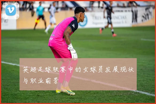 英超足球联赛中的女球员发展现状与职业前景