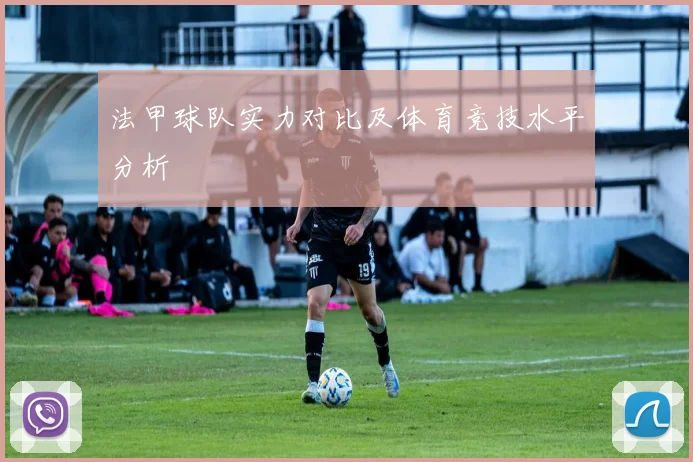 法甲球队实力对比及体育竞技水平分析