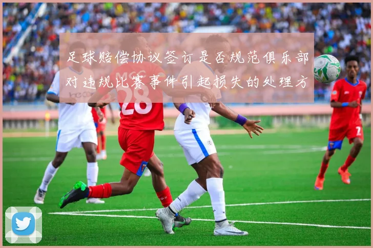 足球赔偿协议签订是否规范俱乐部对违规比赛事件引起损失的处理方式