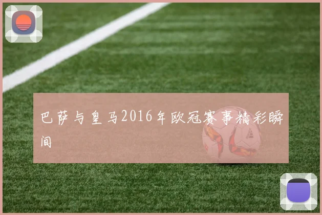 巴萨与皇马2016年欧冠赛事精彩瞬间