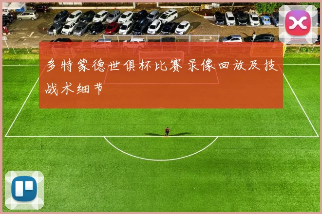 多特蒙德世俱杯比赛录像回放及技战术细节