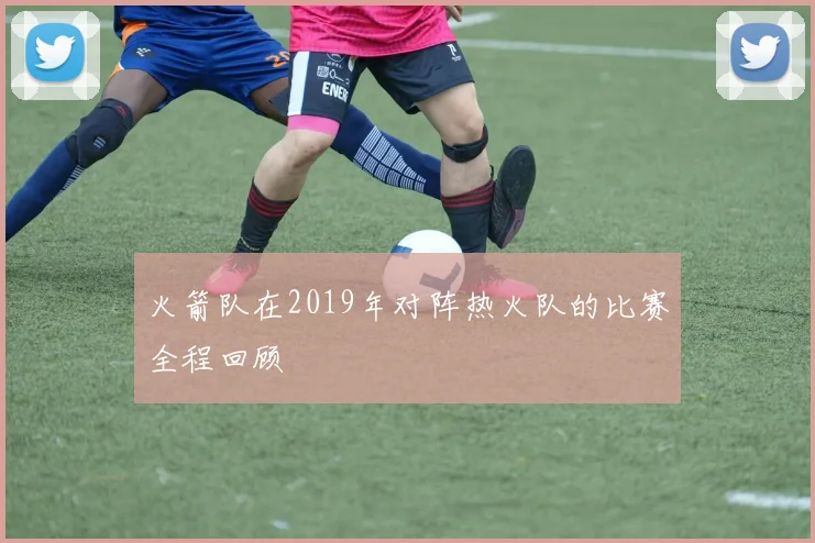 火箭队在2019年对阵热火队的比赛全程回顾