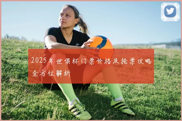 2025年世俱杯门票价格及抢票攻略全方位解析