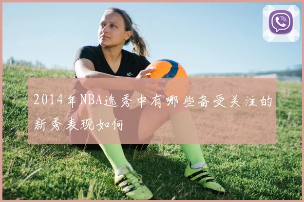 2014年NBA选秀中有哪些备受关注的新秀表现如何