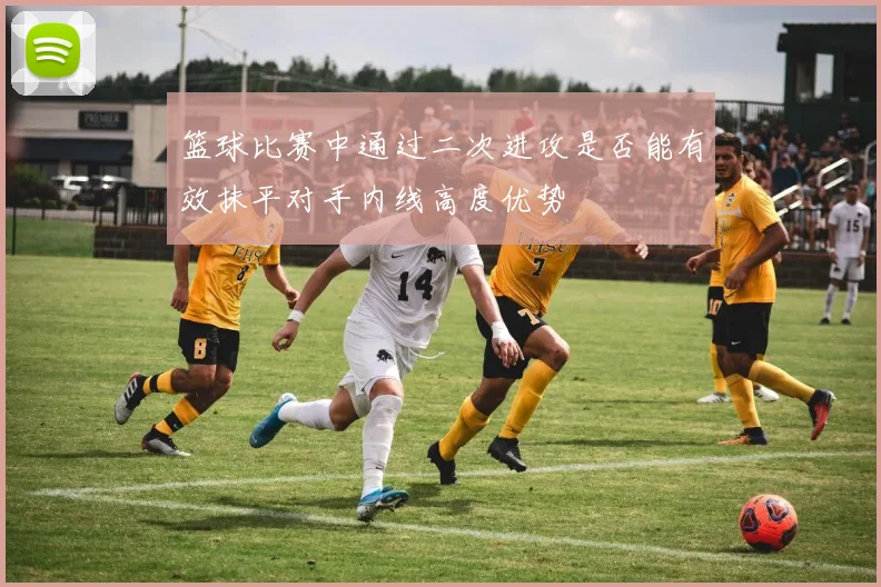 篮球比赛中通过二次进攻是否能有效抹平对手内线高度优势