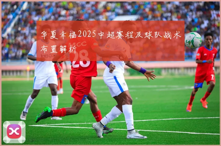 华夏幸福2025中超赛程及球队战术布置解析