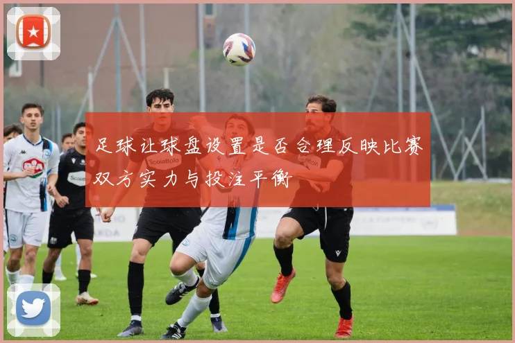 足球让球盘设置是否合理反映比赛双方实力与投注平衡