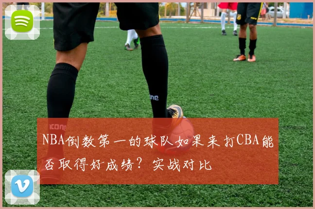NBA倒数第一的球队如果来打CBA能否取得好成绩？实战对比