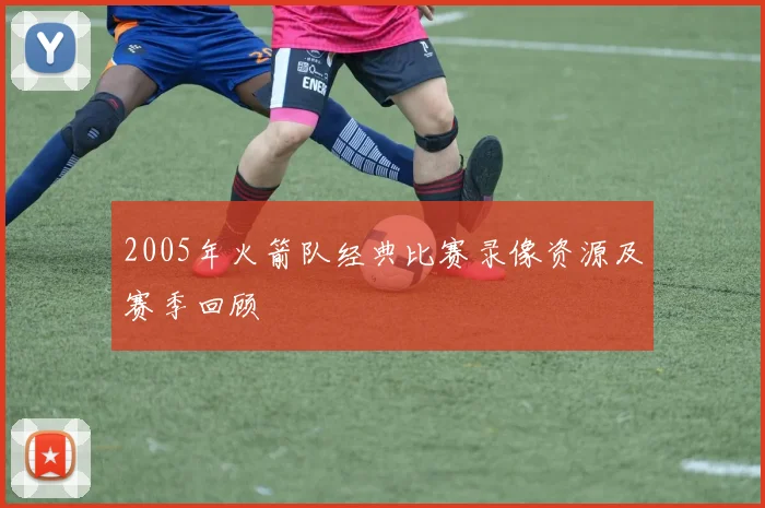 2005年火箭队经典比赛录像资源及赛季回顾