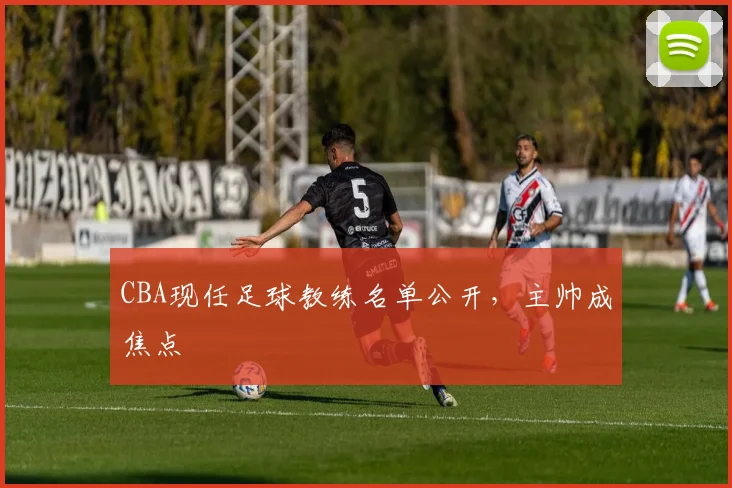 CBA现任足球教练名单公开，主帅成焦点