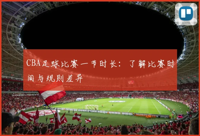 CBA足球比赛一节时长：了解比赛时间与规则差异