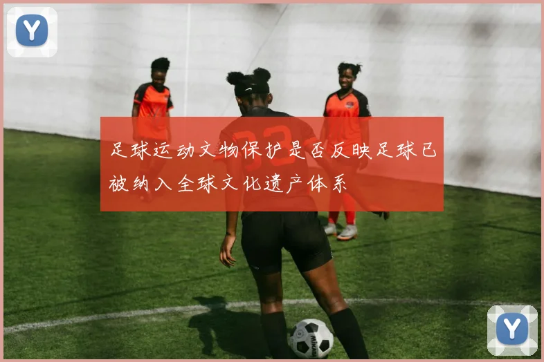 足球运动文物保护是否反映足球已被纳入全球文化遗产体系