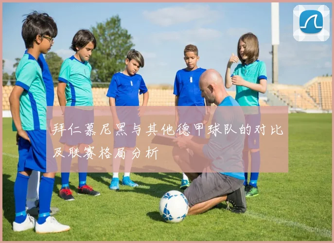 拜仁慕尼黑与其他德甲球队的对比及联赛格局分析